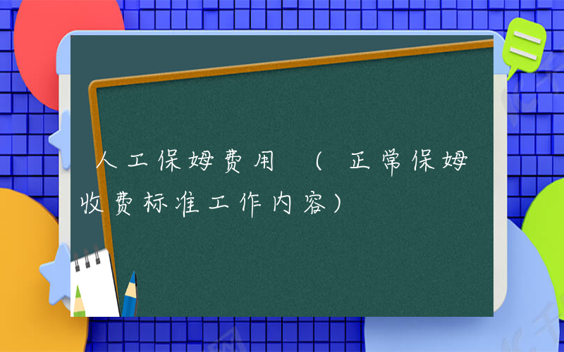 人工保姆费用 (正常保姆收费标准工作内容)